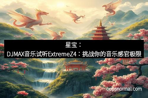 星宝：DJMAX音乐试听ExtremeZ4：挑战你的音乐感官极限